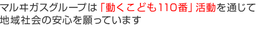 マルヰガスグループは「動くこども110番」活動を通じて地域社会の安心を願っています。