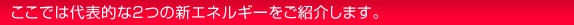 ここでは代表的な２つの新エネルギーをご紹介します。