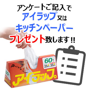 アンケート記入のお客様に限り アイラップ又はキッチンペーパーをお選び頂けます。 ご来場特典としてアンケートご記入でアイラップ又はキッチンペーパーをお選びいただけます。