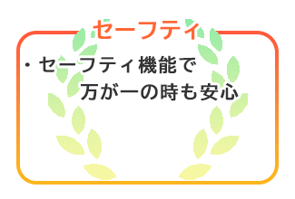 【セーフティ】安全機能で万が一の時も安心。