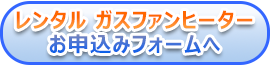 レンタルガスファンヒーターお申込みフォームへ